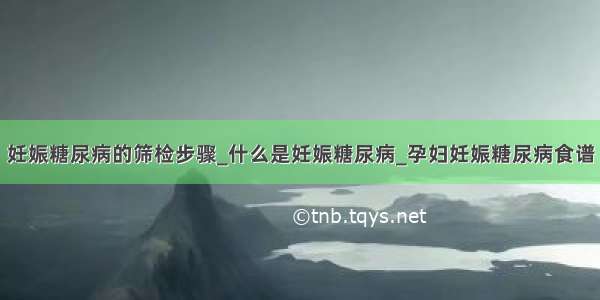 妊娠糖尿病的筛检步骤_什么是妊娠糖尿病_孕妇妊娠糖尿病食谱