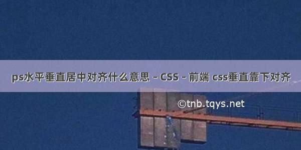 ps水平垂直居中对齐什么意思 – CSS – 前端 css垂直靠下对齐