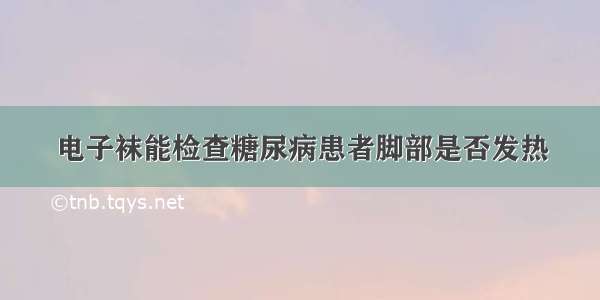 电子袜能检查糖尿病患者脚部是否发热