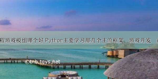 电脑编程游戏模组哪个好 Python主要学习那几个主流框架 – 游戏开发 – 前端 py