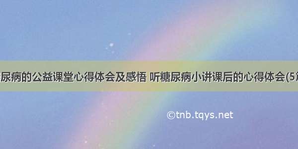 糖尿病的公益课堂心得体会及感悟 听糖尿病小讲课后的心得体会(5篇)