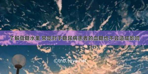 了解低糖水果 常吃对于糖尿病患者的血糖也不会造成影响