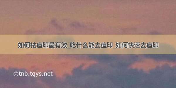 如何祛痘印最有效_吃什么能去痘印_如何快速去痘印