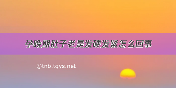 孕晚期肚子老是发硬发紧怎么回事