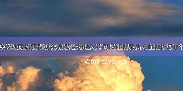 逆转糖尿病获得新突破 聚合物植入法可以让糖尿病人血糖恢复正常