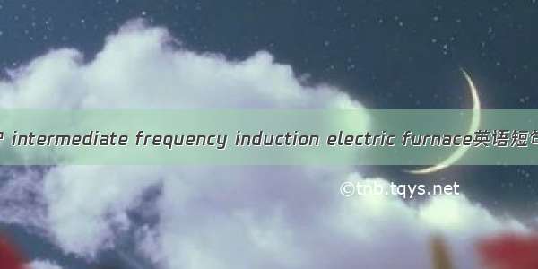 中频感应电炉 intermediate frequency induction electric furnace英语短句 例句大全