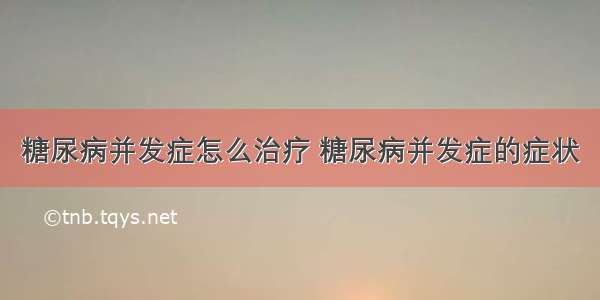 糖尿病并发症怎么治疗 糖尿病并发症的症状