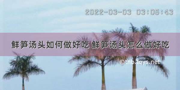 鲜笋汤头如何做好吃 鲜笋汤头怎么做好吃