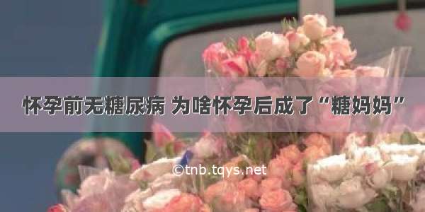 怀孕前无糖尿病 为啥怀孕后成了“糖妈妈”