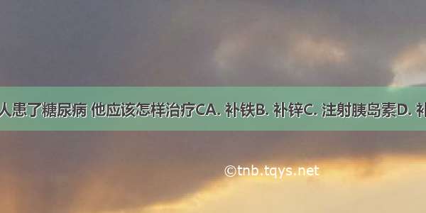 某人患了糖尿病 他应该怎样治疗CA. 补铁B. 补锌C. 注射胰岛素D. 补钙