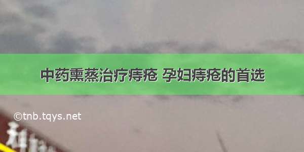 中药熏蒸治疗痔疮 孕妇痔疮的首选