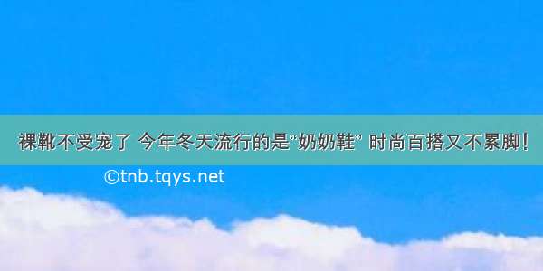 裸靴不受宠了 今年冬天流行的是“奶奶鞋” 时尚百搭又不累脚！