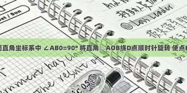 如图 在平面直角坐标系中 ∠AB0=90° 将直角△AOB绕D点顺时针旋转 使点B落在x轴上