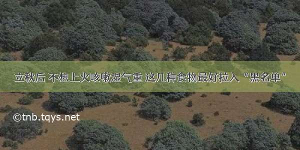 立秋后 不想上火咳嗽湿气重 这几种食物最好拉入“黑名单”