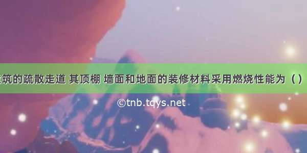 地下民用建筑的疏散走道 其顶棚 墙面和地面的装修材料采用燃烧性能为（）级装修材料