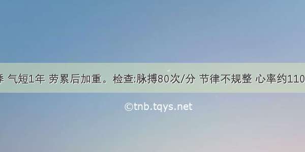 病人心悸 气短1年 劳累后加重。检查:脉搏80次/分 节律不规整 心率约110次/分 心