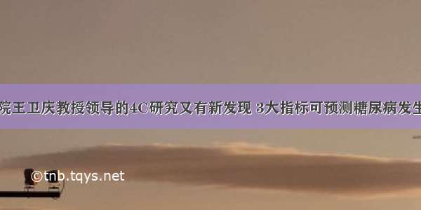 瑞金医院王卫庆教授领导的4C研究又有新发现 3大指标可预测糖尿病发生及预后