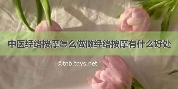 中医经络按摩怎么做做经络按摩有什么好处