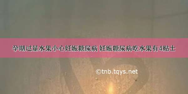 孕期过量水果小心妊娠糖尿病 妊娠糖尿病吃水果有4贴士