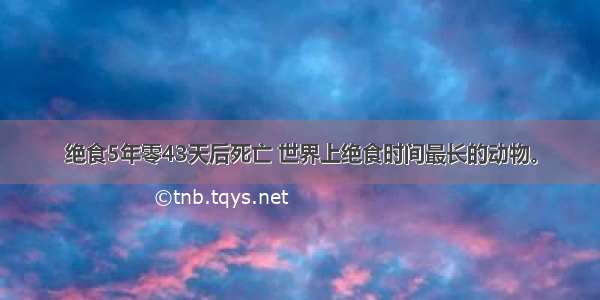 绝食5年零43天后死亡 世界上绝食时间最长的动物。