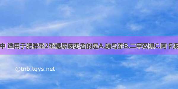 以下降糖药中 适用于肥胖型2型糖尿病患者的是A.胰岛素B.二甲双胍C.阿卡波糖D.格列齐