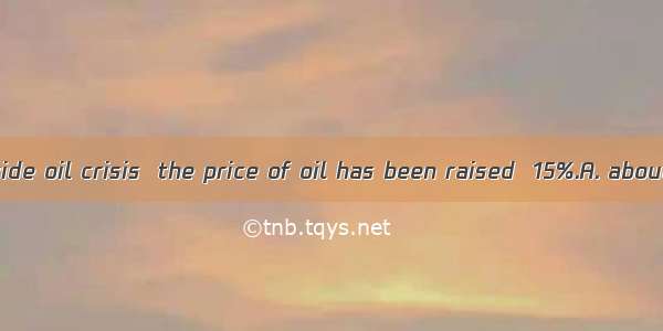 With the worldwide oil crisis  the price of oil has been raised  15%.A. aboutB. withC. ofD