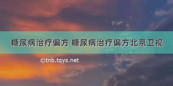 糖尿病治疗偏方 糖尿病治疗偏方北京卫视