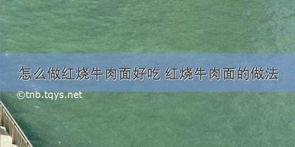 怎么做红烧牛肉面好吃 红烧牛肉面的做法