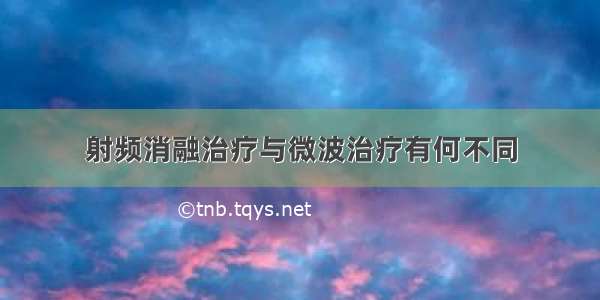 射频消融治疗与微波治疗有何不同