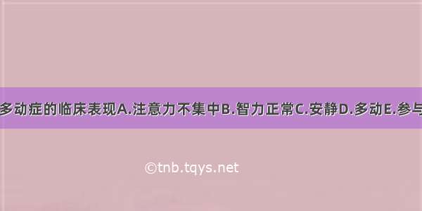 注意力缺陷多动症的临床表现A.注意力不集中B.智力正常C.安静D.多动E.参与事件能力差