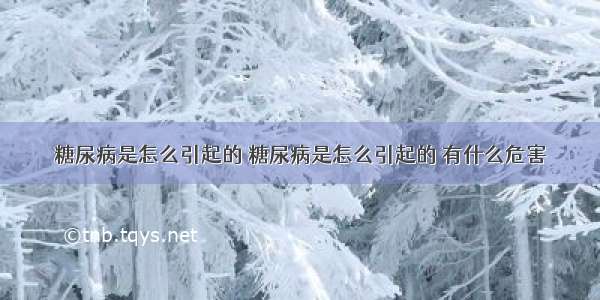 糖尿病是怎么引起的 糖尿病是怎么引起的 有什么危害