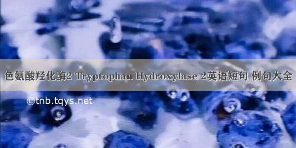 色氨酸羟化酶2 Tryptophan Hydroxylase 2英语短句 例句大全