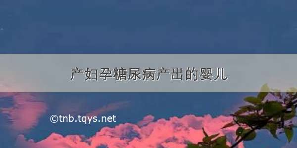 产妇孕糖尿病产出的婴儿