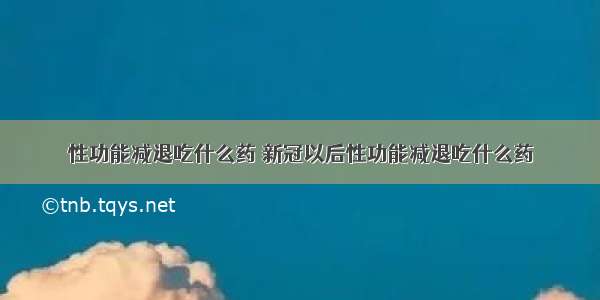 性功能减退吃什么药 新冠以后性功能减退吃什么药