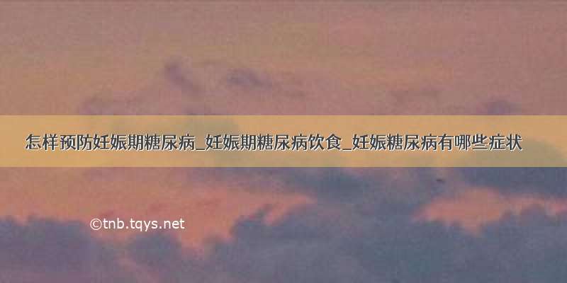 怎样预防妊娠期糖尿病_妊娠期糖尿病饮食_妊娠糖尿病有哪些症状