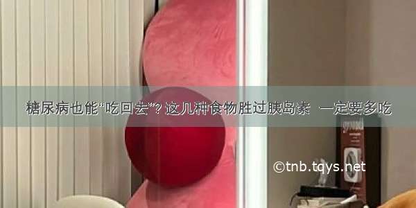 糖尿病也能“吃回去”? 这几种食物胜过胰岛素  一定要多吃