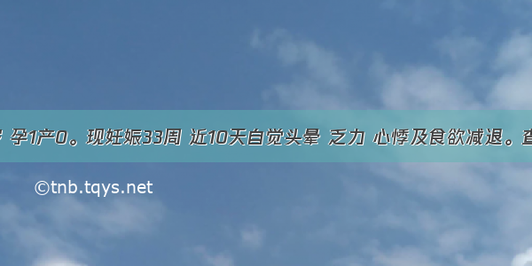 孕妇 32岁 孕1产0。现妊娠33周 近10天自觉头晕 乏力 心悸及食欲减退。查体：面色