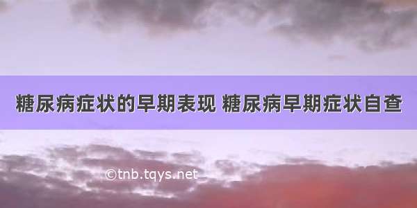 糖尿病症状的早期表现 糖尿病早期症状自查