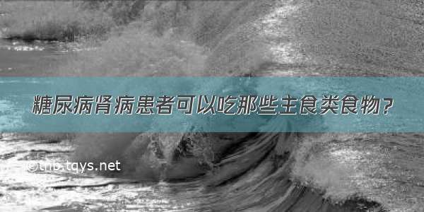 糖尿病肾病患者可以吃那些主食类食物？