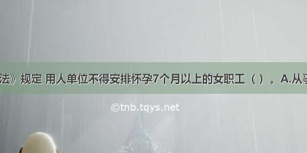 我国《劳动法》规定 用人单位不得安排怀孕7个月以上的女职工（ ）。A.从事夜班劳动B