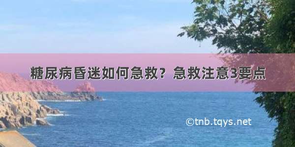 糖尿病昏迷如何急救？急救注意3要点