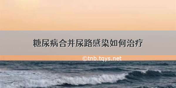 糖尿病合并尿路感染如何治疗