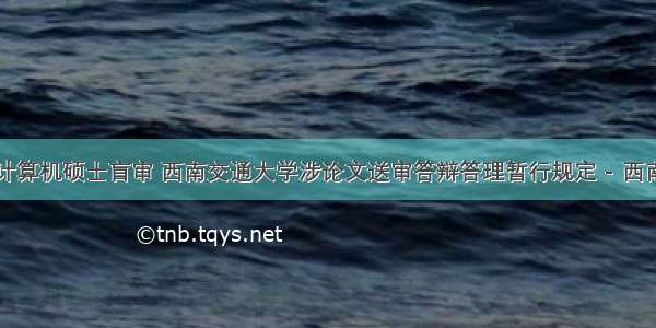 西南交大计算机硕士盲审 西南交通大学涉论文送审答辩答理暂行规定 - 西南交通大学