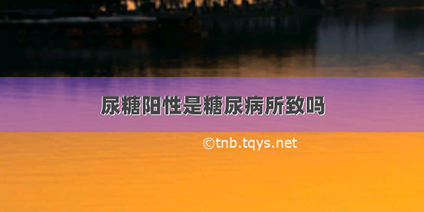 尿糖阳性是糖尿病所致吗