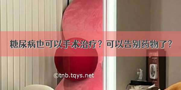 糖尿病也可以手术治疗？可以告别药物了？