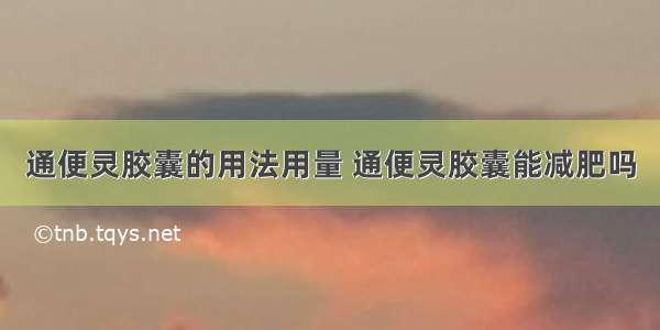 通便灵胶囊的用法用量 通便灵胶囊能减肥吗