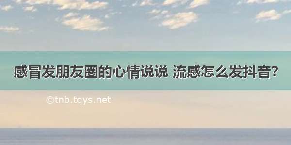 感冒发朋友圈的心情说说 流感怎么发抖音？