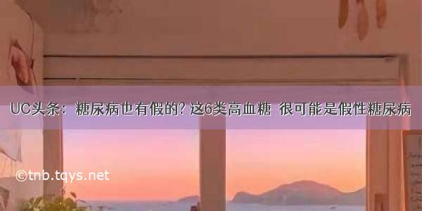 UC头条：糖尿病也有假的? 这6类高血糖  很可能是假性糖尿病