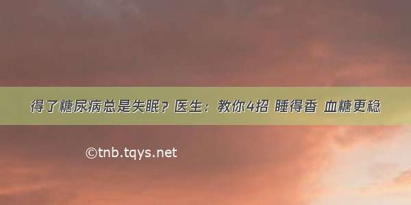 得了糖尿病总是失眠？医生：教你4招 睡得香 血糖更稳