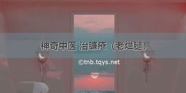 神奇中医 治臁疮（老烂腿）